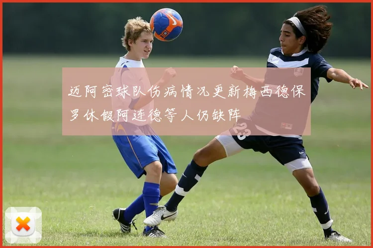 迈阿密球队伤病情况更新梅西德保罗休假阿连德等人仍缺阵