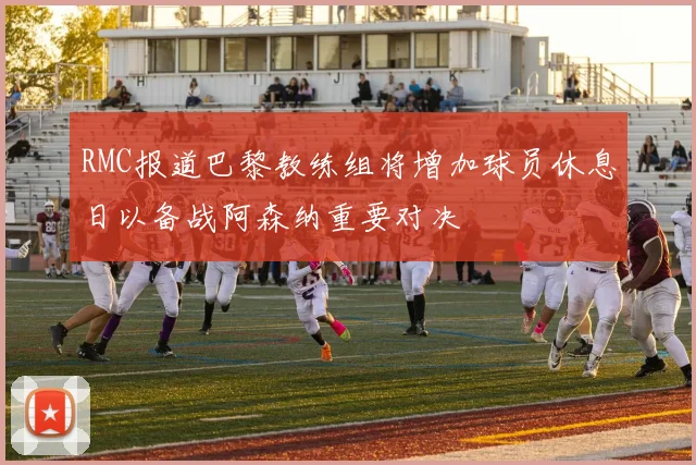 RMC报道巴黎教练组将增加球员休息日以备战阿森纳重要对决