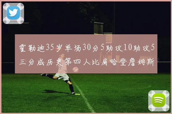 霍勒迪35岁单场30分5助攻10助攻5三分成历史第四人比肩哈登詹姆斯库里