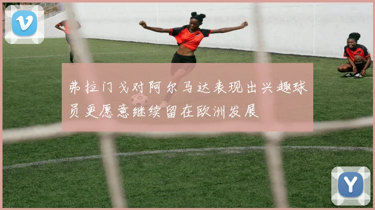 弗拉门戈对阿尔马达表现出兴趣球员更愿意继续留在欧洲发展