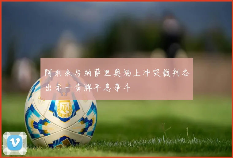 阿利米与纳萨里奥场上冲突裁判各出示一黄牌平息争斗