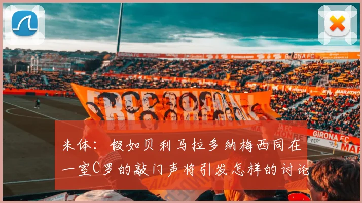 米体：假如贝利马拉多纳梅西同在一室C罗的敲门声将引发怎样的讨论