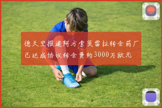 德天空报道阿方索莫雷拉转会药厂已达成协议转会费约3000万欧元