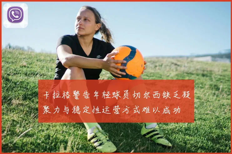 卡拉格警告年轻球员切尔西缺乏凝聚力与稳定性运营方式难以成功