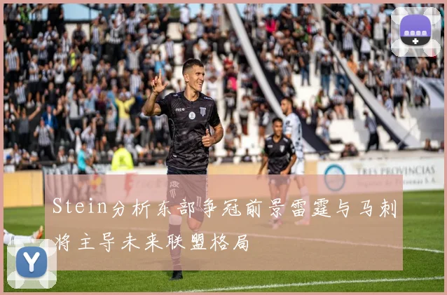 Stein分析东部争冠前景雷霆与马刺将主导未来联盟格局