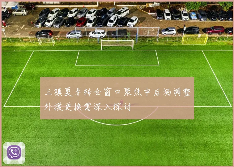 三镇夏季转会窗口聚焦中后场调整外援更换需深入探讨