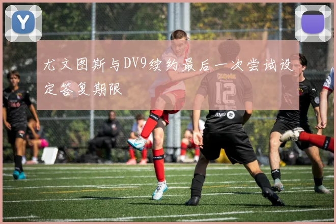 尤文图斯与DV9续约最后一次尝试设定答复期限