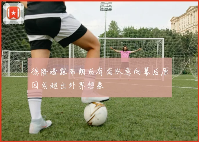 德隆透露布朗或有离队意向幕后原因或超出外界想象