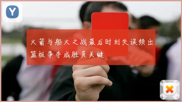 火箭与船火之战最后时刻失误频出篮板争夺成胜负关键