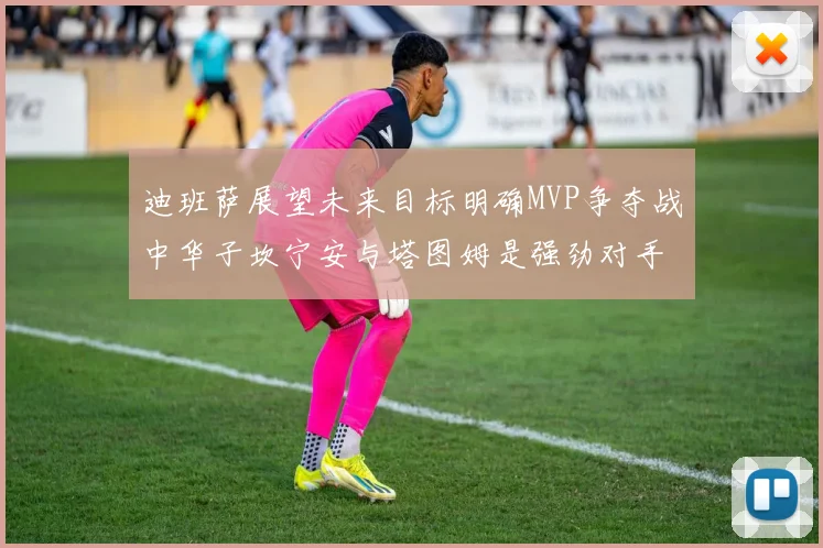 迪班萨展望未来目标明确MVP争夺战中华子坎宁安与塔图姆是强劲对手