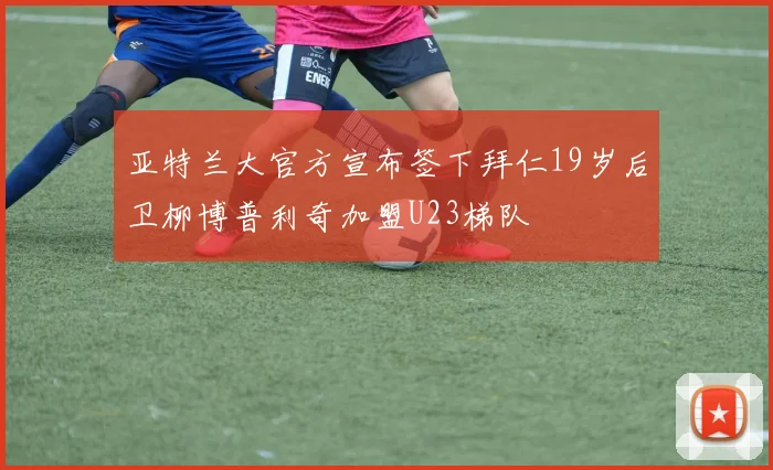 亚特兰大官方宣布签下拜仁19岁后卫柳博普利奇加盟U23梯队