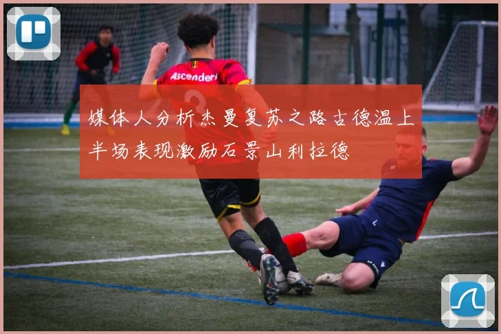 媒体人分析杰曼复苏之路古德温上半场表现激励石景山利拉德