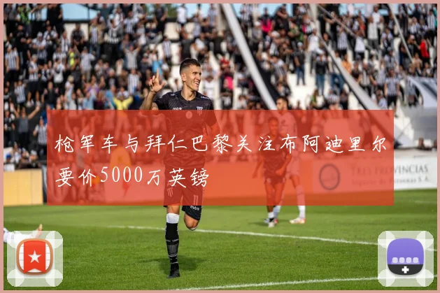 枪军车与拜仁巴黎关注布阿迪里尔要价5000万英镑