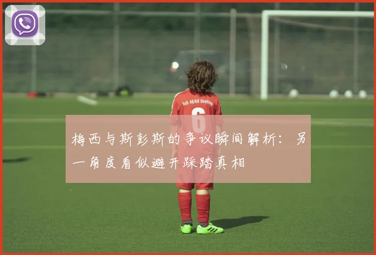 梅西与斯彭斯的争议瞬间解析：另一角度看似避开踩踏真相