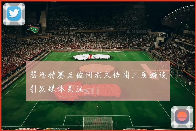 瑟洛特赛后被问尤文传闻三度避谈引发媒体关注