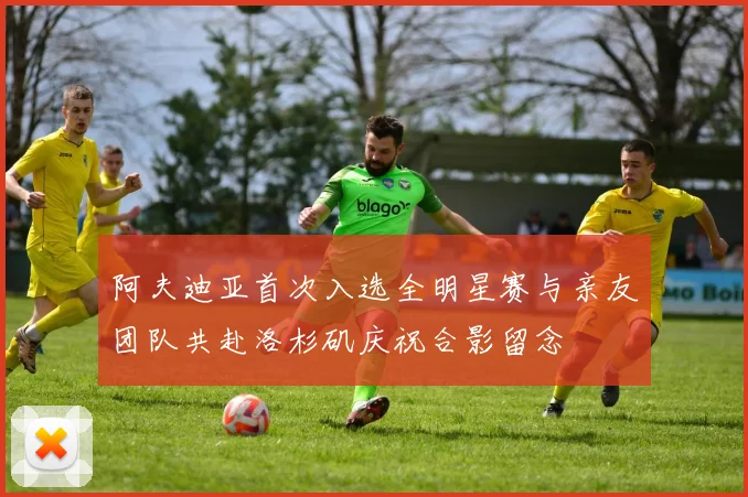 阿夫迪亚首次入选全明星赛与亲友团队共赴洛杉矶庆祝合影留念