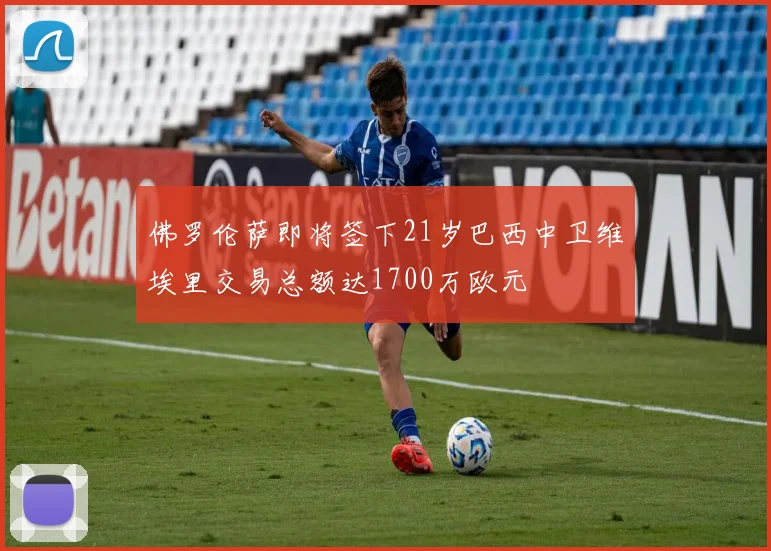 佛罗伦萨即将签下21岁巴西中卫维埃里交易总额达1700万欧元
