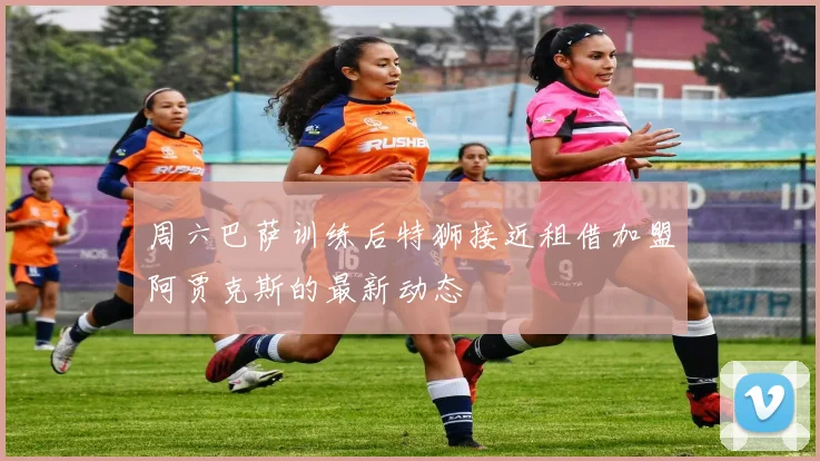 周六巴萨训练后特狮接近租借加盟阿贾克斯的最新动态
