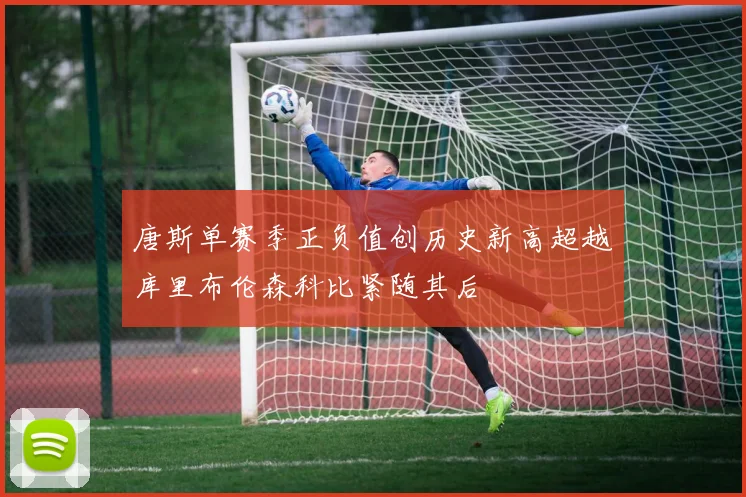 唐斯单赛季正负值创历史新高超越库里布伦森科比紧随其后