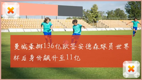曼城豪掷136亿欧签安德森球员世界杯后身价飙升至11亿