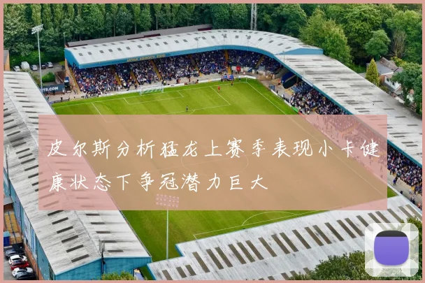 皮尔斯分析猛龙上赛季表现小卡健康状态下争冠潜力巨大