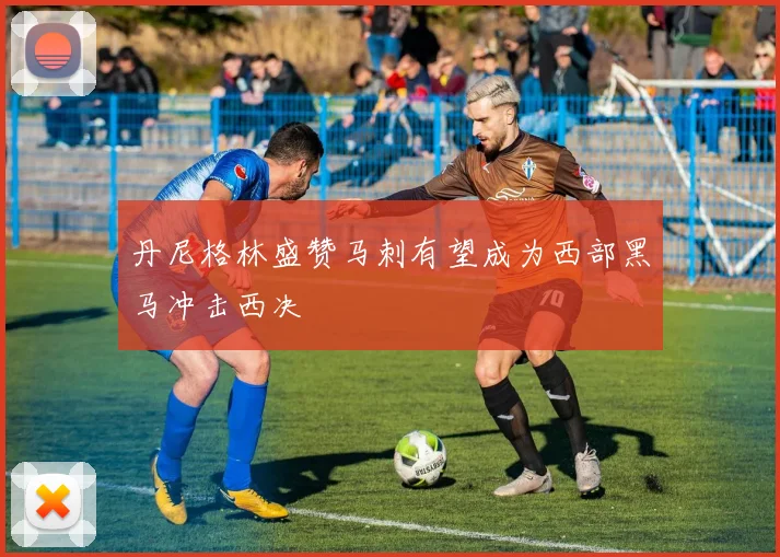 丹尼格林盛赞马刺有望成为西部黑马冲击西决