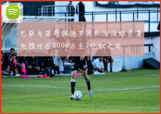 巴萨与若昂佩德罗团队洽谈球员身价预计在8000万至1亿欧之间