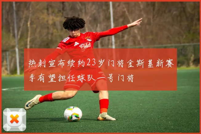 热刺宣布续约23岁门将金斯基新赛季有望担任球队一号门将
