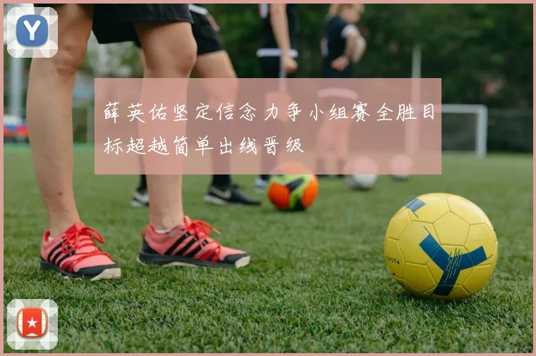 薛英佑坚定信念力争小组赛全胜目标超越简单出线晋级