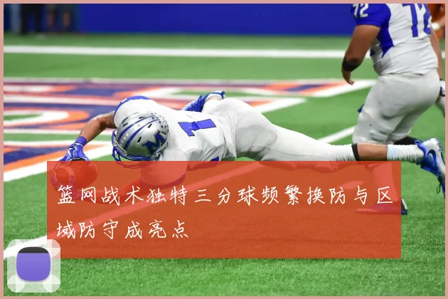 篮网战术独特三分球频繁换防与区域防守成亮点