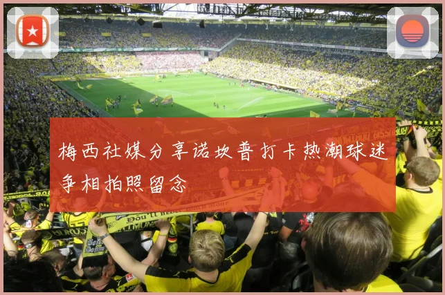 梅西社媒分享诺坎普打卡热潮球迷争相拍照留念