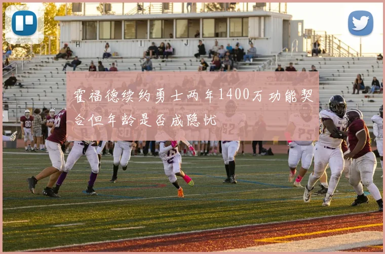 霍福德续约勇士两年1400万功能契合但年龄是否成隐忧
