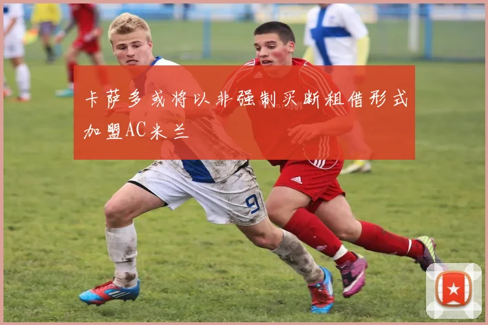 卡萨多或将以非强制买断租借形式加盟AC米兰