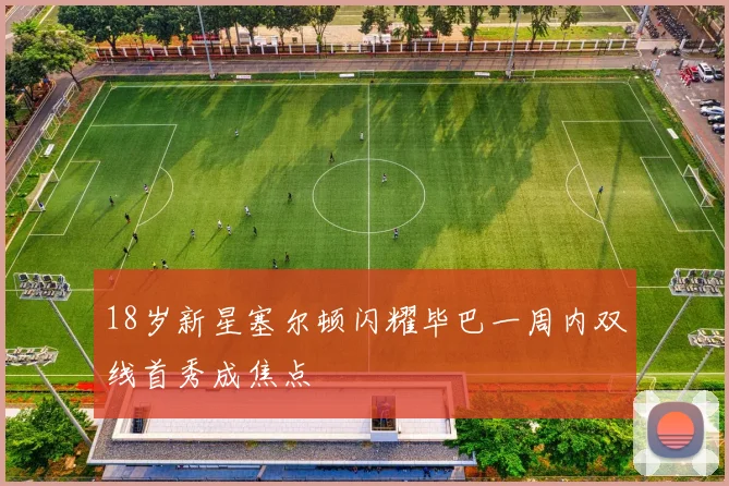 18岁新星塞尔顿闪耀毕巴一周内双线首秀成焦点