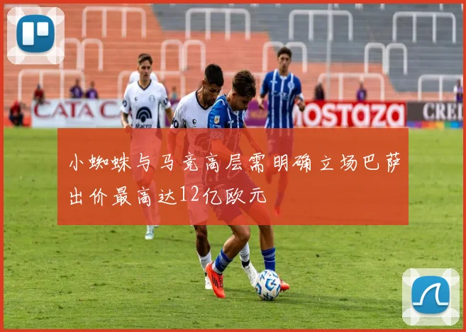 小蜘蛛与马竞高层需明确立场巴萨出价最高达12亿欧元