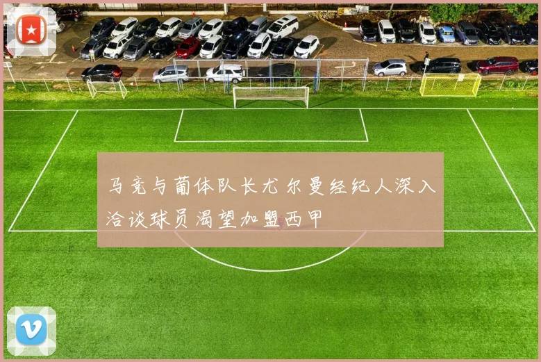 马竞与葡体队长尤尔曼经纪人深入洽谈球员渴望加盟西甲